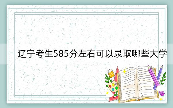 辽宁考生585分左右可以录取哪些大学?(附带近三年高考大学录取名单)