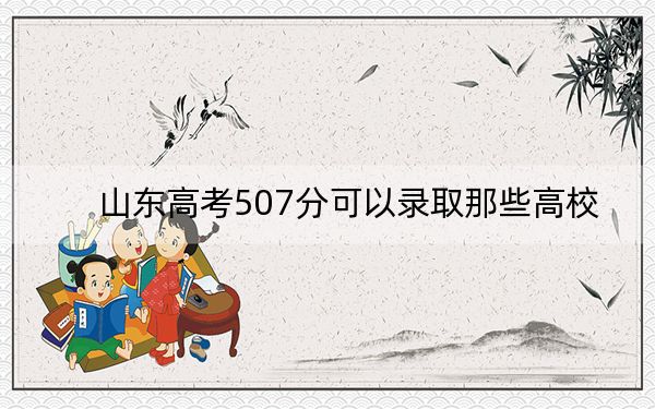 山东高考507分可以录取那些高校?(供2025届高三考生参考)