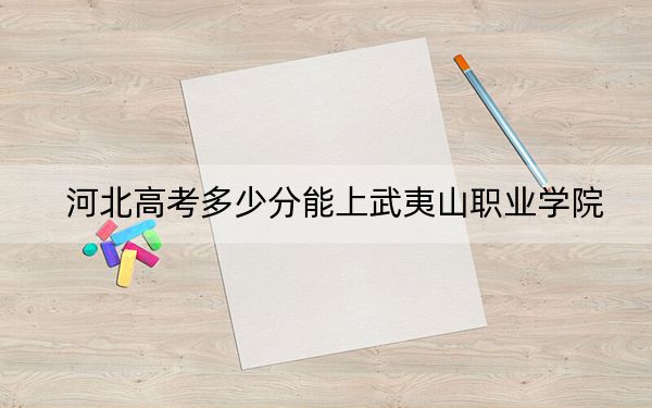河北高考多少分能上武夷山职业学院?附2022-2024年最低录取分数线