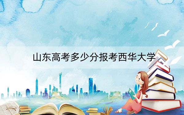山东高考多少分报考西华大学?附2022-2024年最低录取分数线