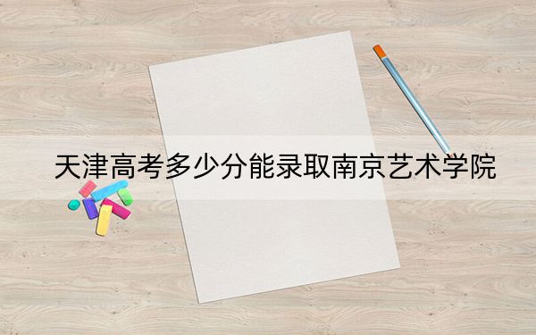 天津高考多少分能录取南京艺术学院?附2022-2024年最低录取分数线