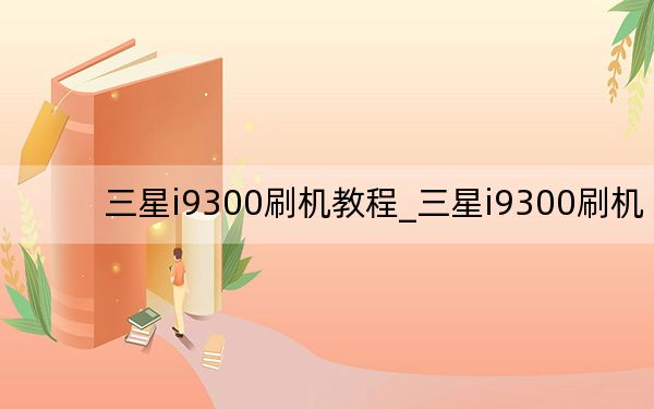 三星i9300刷机教程_三星i9300刷机