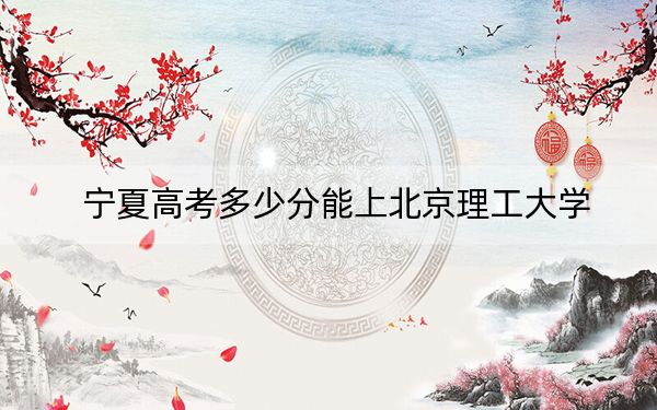 宁夏高考多少分能上北京理工大学？2024年文科最低584分 理科录取分624分