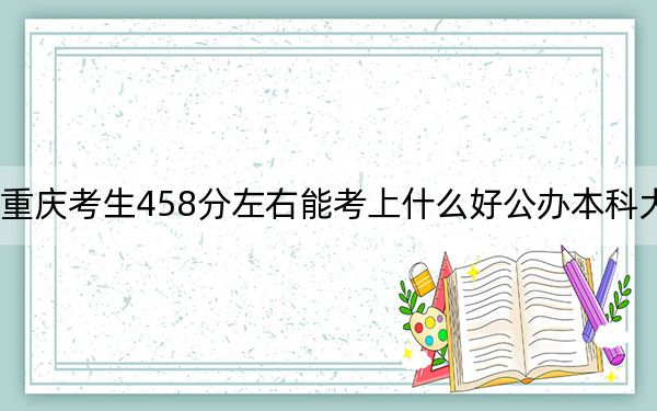 重庆考生458分左右能考上什么好公办本科大学?