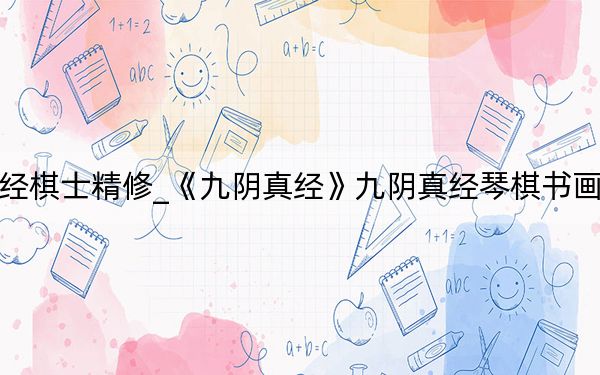 九阴真经棋士精修_《九阴真经》九阴真经琴棋书画转职攻略