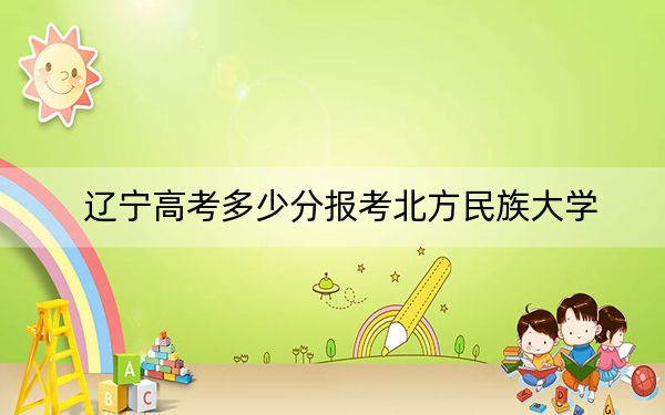 辽宁高考多少分报考北方民族大学?2024年历史类469分 物理类投档线457分