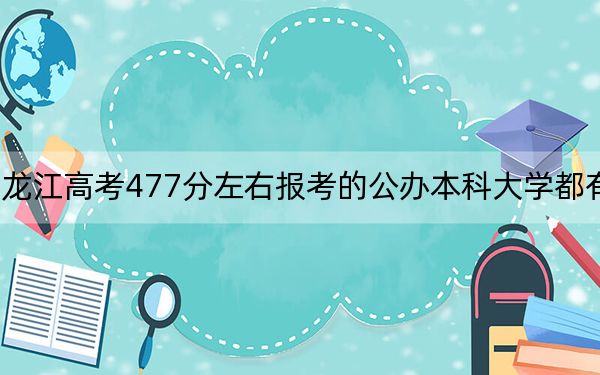 黑龙江高考477分左右报考的公办本科大学都有哪些? 2025年高考可以填报61所大学
