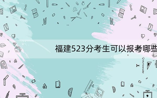 福建523分考生可以报考哪些本科大学？ 2025年高考可以填报57所大学