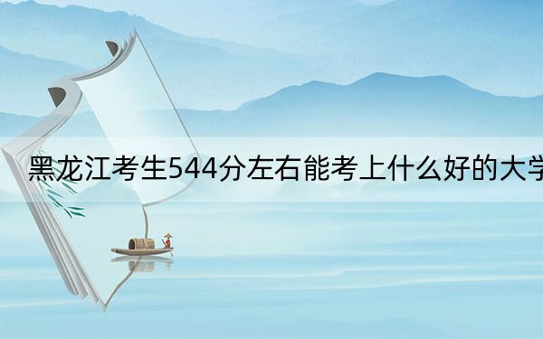 黑龙江考生544分左右能考上什么好的大学?