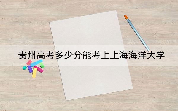 贵州高考多少分能考上上海海洋大学?2024年历史类投档线550分 物理类投档线498分