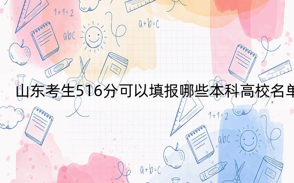 山东考生516分可以填报哪些本科高校名单？ 2025年高考可以填报15所大学
