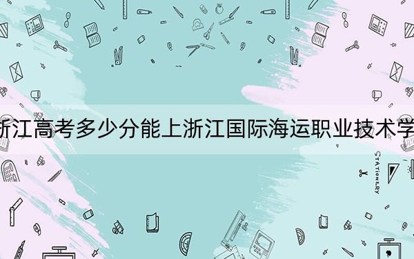 浙江高考多少分能上浙江国际海运职业技术学院？附2022-2024年最低录取分数线