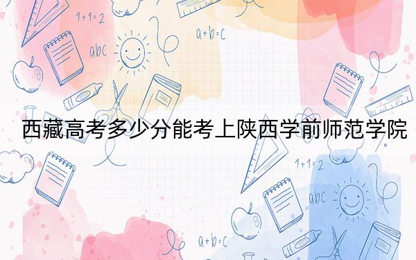 西藏高考多少分能考上陕西学前师范学院?附2022-2024年最低录取分数线
