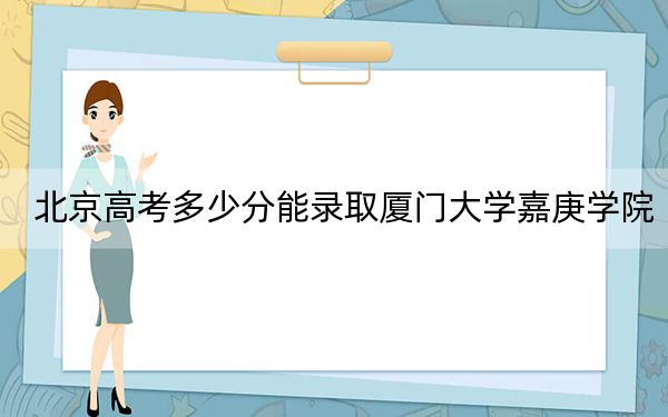 北京高考多少分能录取厦门大学嘉庚学院?附2022-2024年院校投档线