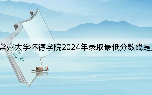 常州大学怀德学院2024年录取最低分数线是多少?宁夏考生2025年参考