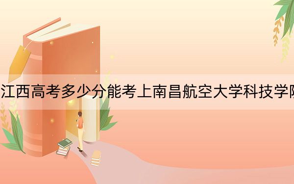 江西高考多少分能考上南昌航空大学科技学院？2024年历史类录取分490分 物理类录取分468分