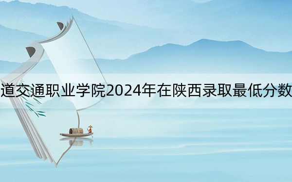 德阳城市轨道交通职业学院2024年在陕西录取最低分数线和学费是多少?