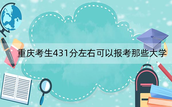 重庆考生431分左右可以报考那些大学?(供2025届考生填报志愿参考)
