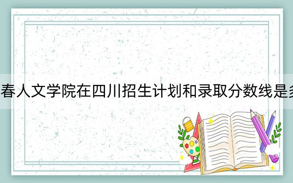 长春人文学院在四川招生计划和录取分数线是多少?2025四川考生参考