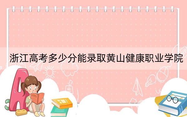 浙江高考多少分能录取黄山健康职业学院?2024年综合投档线460分