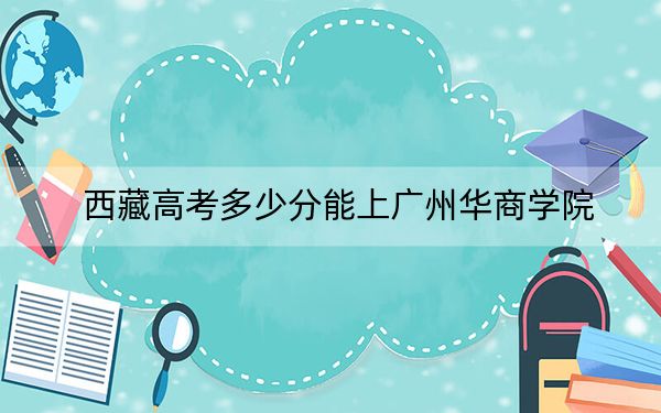 西藏高考多少分能上广州华商学院?2024年最低分