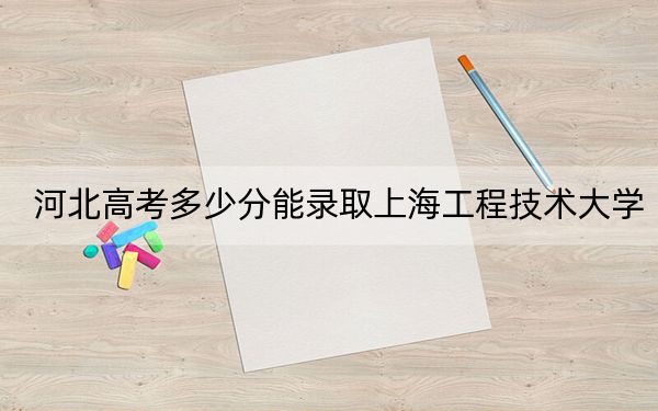 河北高考多少分能录取上海工程技术大学?附2022-2024年最低录取分数线