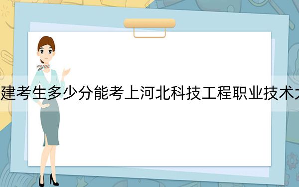 福建考生多少分能考上河北科技工程职业技术大学？2024年历史类投档线464分 物理类投档线501分