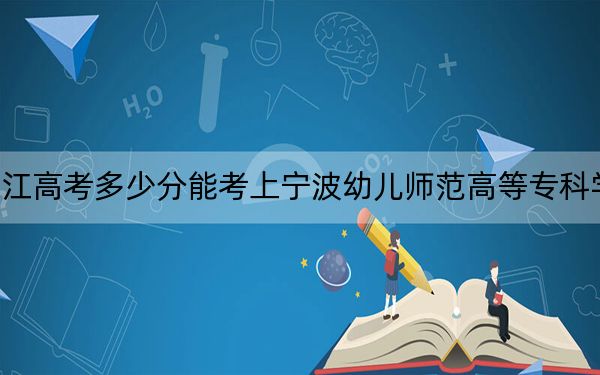 浙江高考多少分能考上宁波幼儿师范高等专科学校?附2022-2024年最低录取分数线