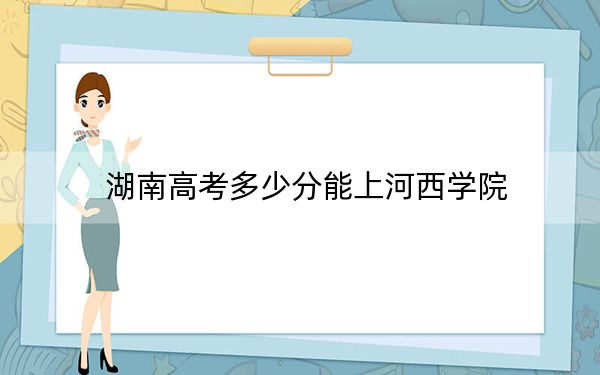 湖南高考多少分能上河西学院?附近三年最低院校投档线