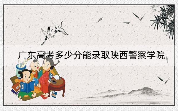 广东高考多少分能录取陕西警察学院？附2022-2024年最低录取分数线