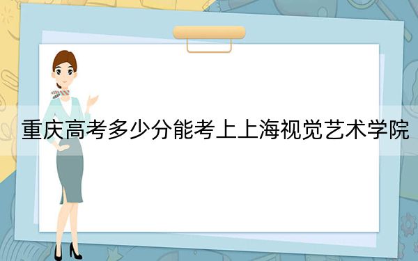重庆高考多少分能考上上海视觉艺术学院?附2022-2024年最低录取分数线