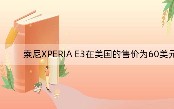 索尼XPERIA E3在美国的售价为60美元