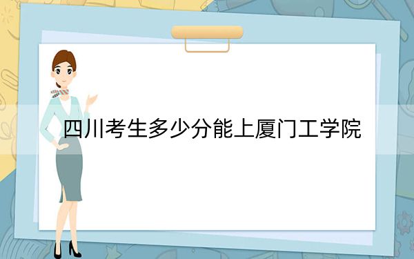 四川考生多少分能上厦门工学院?附近三年最低院校投档线