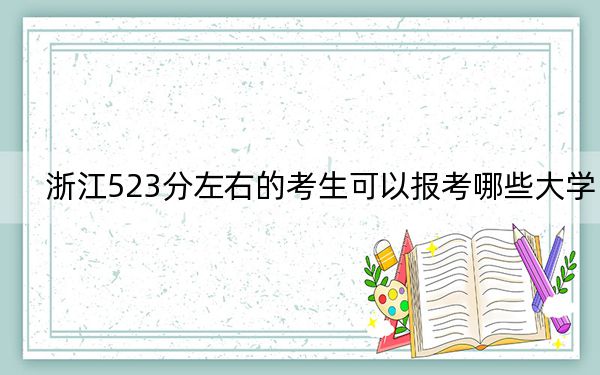 浙江523分左右的考生可以报考哪些大学？ 2024年录取最低分523的大学