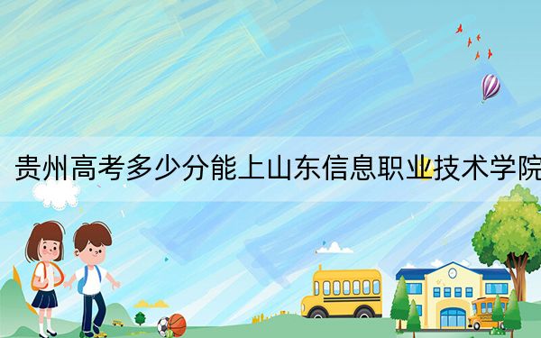 贵州高考多少分能上山东信息职业技术学院？附2022-2024年最低录取分数线