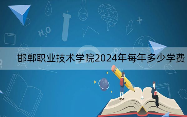邯郸职业技术学院2024年每年多少学费？每年5000元（供吉林考生参考）