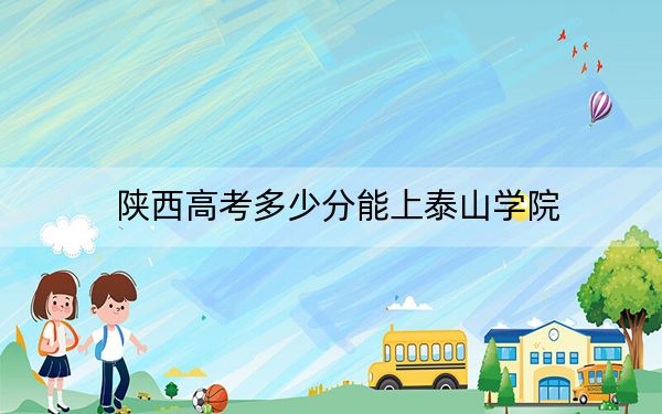 陕西高考多少分能上泰山学院?附2022-2024年最低录取分数线