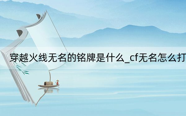 穿越火线无名的铭牌是什么_cf无名怎么打