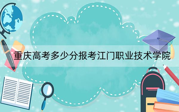 重庆高考多少分报考江门职业技术学院?附2022-2024年最低录取分数线