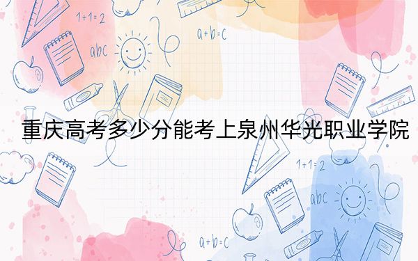 重庆高考多少分能考上泉州华光职业学院?2024年历史类录取分180分 物理类录取分180分