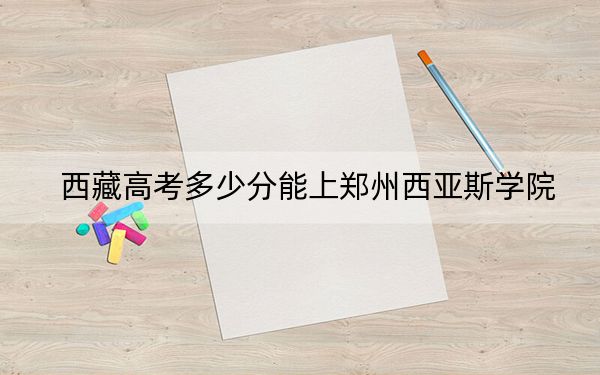 西藏高考多少分能上郑州西亚斯学院？2024年最低分