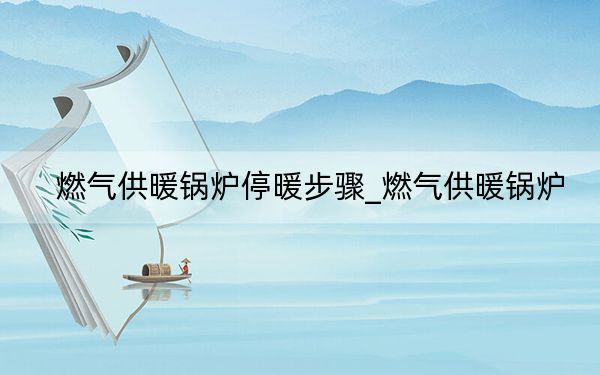 燃气供暖锅炉停暖步骤_燃气供暖锅炉