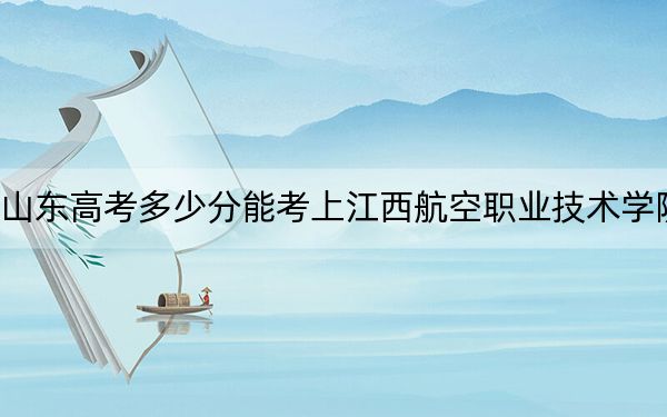 山东高考多少分能考上江西航空职业技术学院?2024年最低录取分数线278分