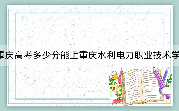 重庆高考多少分能上重庆水利电力职业技术学院?2024年历史类350分 物理类371分