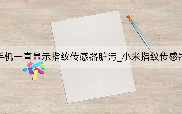 小米手机一直显示指纹传感器脏污_小米指纹传感器有脏污
