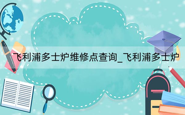 飞利浦多士炉维修点查询_飞利浦多士炉