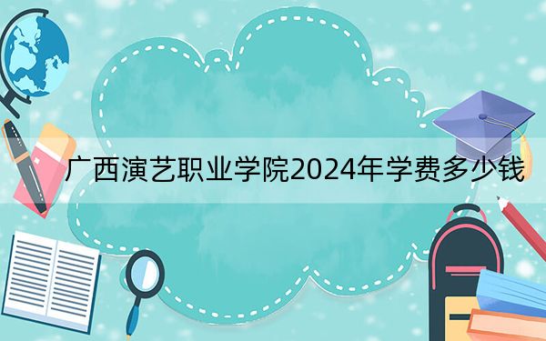 广西演艺职业学院2024年学费多少钱？每年9000元-9500元（各专业收费标准）
