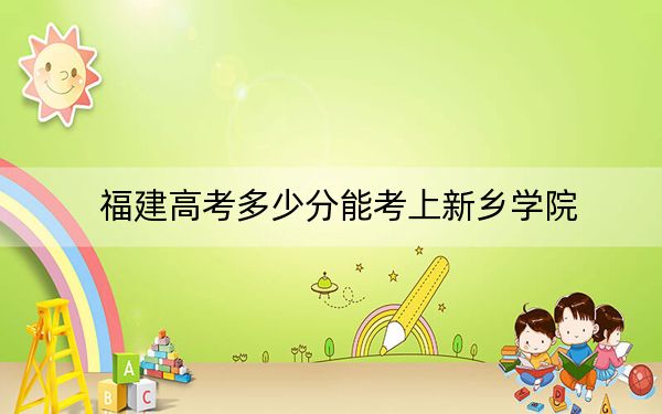 福建高考多少分能考上新乡学院?附2022-2024年最低录取分数线