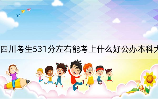 四川考生531分左右能考上什么好公办本科大学? 2025年高考可以填报46所大学