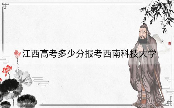 江西高考多少分报考西南科技大学？2024年历史类投档线556分 物理类投档线559分